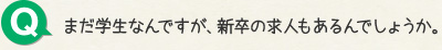 Q.まだ学生なんですが、新卒の求人もあるんでしょうか。