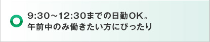 9:30～12:30までの日勤OK。午前中のみ働きたい方にぴったり
