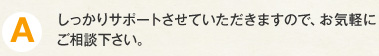 しっかりサポートさせていただきますので、お気軽にご相談下さい。