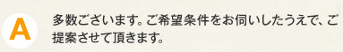A.多数ございます。ご希望条件をお伺いしたうえで、ご提案させて頂きます。