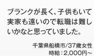 ブランクが長く、子供もいて実家も遠いので転職は難しいかなと思っていました。 千葉県船橋市/37歳女性時給：2,000円～