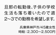旦那の転勤後、子供の学校生活も落ち着いたので週2～3での勤務を希望します。 兵庫県神戸市/45歳女性 時給：2,300～2,500円