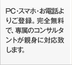 PC・スマホ・お電話よりご登録。完全無料で、専属のコンサルタントが親身に対応致します。
