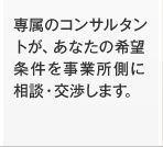 専属のコンサルタントが、あなたの希望条件を事業所側に相談・交渉します。