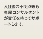 入社後の不明点等も専属コンサルタントが責任を持ってサポートします。