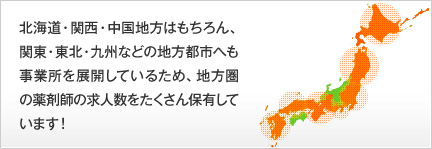 北海道・関西・中国地方はもちろん、関東・東北・九州などの地方都市へも事業所を展開しているため、地方圏の薬剤師の求人数をたくさん保有しています！