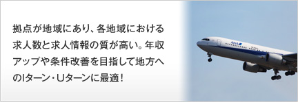 拠点が地域にあり、各地域における求人数と求人情報の質が高い。年収アップや条件改善を目指して地方へのIターン・Uターンに最適！